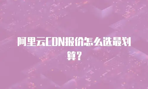 阿里云CDN报价怎么选最划算？