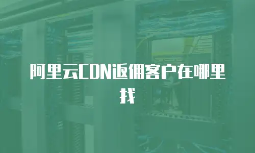 阿里云CDN返佣客户在哪里找