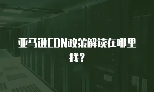 亚马逊CDN政策解读在哪里找？