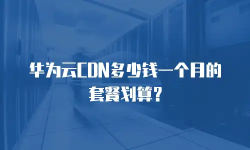华为云CDN多少钱一个月的套餐划算？