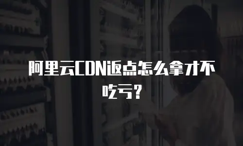阿里云CDN返点怎么拿才不吃亏？