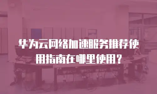 华为云网络加速服务推荐使用指南在哪里使用？