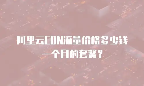 阿里云CDN流量价格多少钱一个月的套餐？