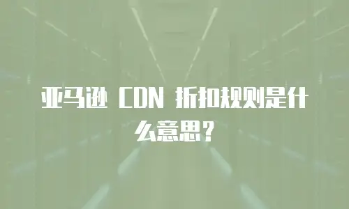 亚马逊 CDN 折扣规则是什么意思？
