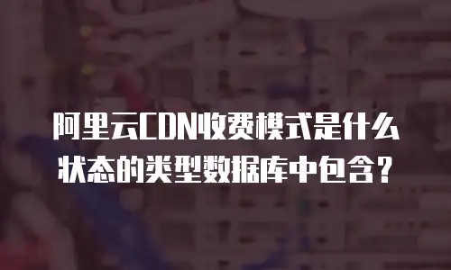 阿里云CDN收费模式是什么状态的类型数据库中包含？