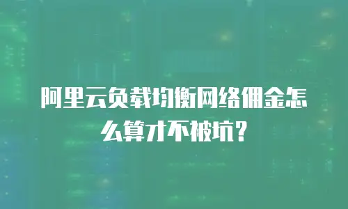 阿里云负载均衡网络佣金怎么算才不被坑？