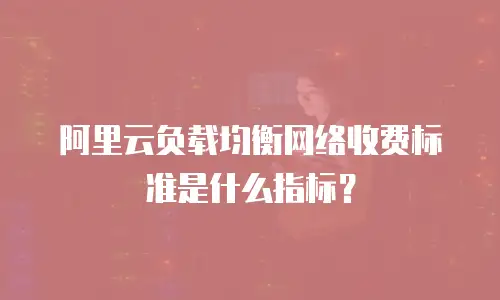 阿里云负载均衡网络收费标准是什么指标？