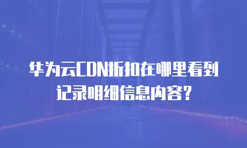 华为云CDN折扣在哪里看到记录明细信息内容？