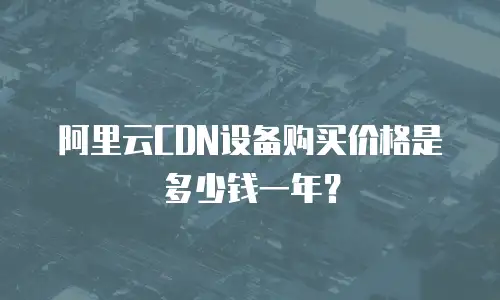 阿里云CDN设备购买价格是多少钱一年？