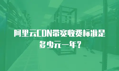 阿里云CDN带宽收费标准是多少元一年？