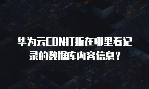 华为云CDN打折在哪里看记录的数据库内容信息？