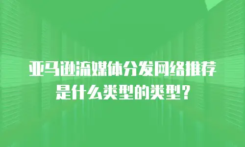 亚马逊流媒体分发网络推荐是什么类型的类型？