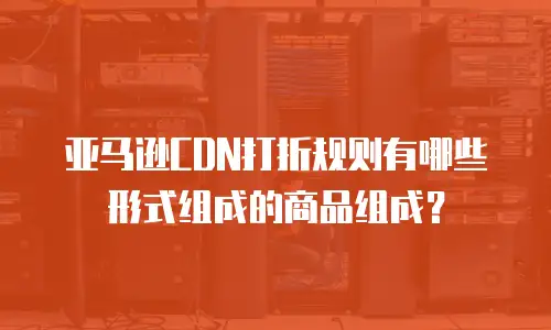 亚马逊CDN打折规则有哪些形式组成的商品组成？