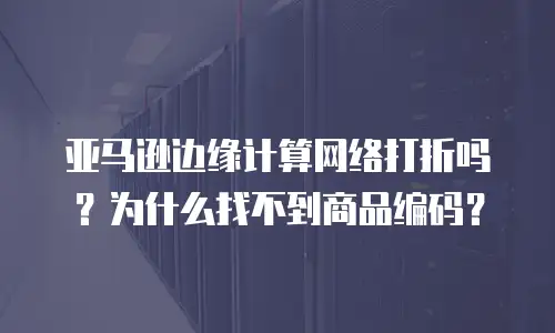 亚马逊边缘计算网络打折吗？为什么找不到商品编码？