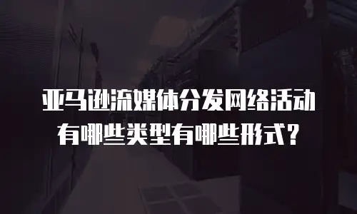 亚马逊流媒体分发网络活动有哪些类型有哪些形式？