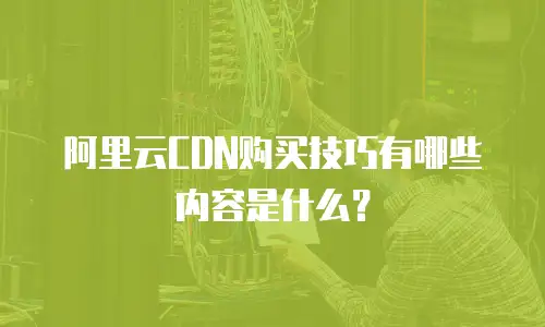 阿里云CDN购买技巧有哪些内容是什么？
