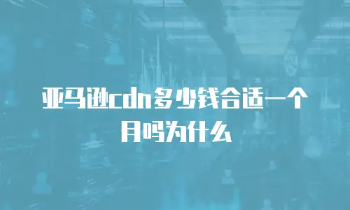 亚马逊cdn多少钱合适一个月吗为什么
