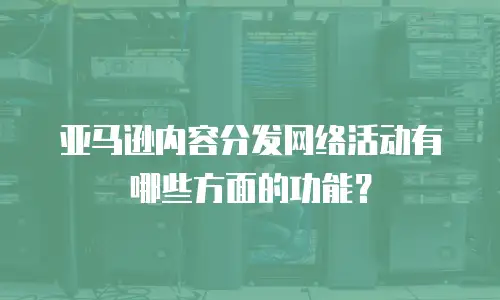亚马逊内容分发网络活动有哪些方面的功能？