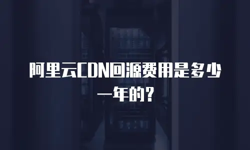 阿里云CDN回源费用是多少一年的？