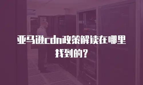 亚马逊cdn政策解读在哪里找到的？