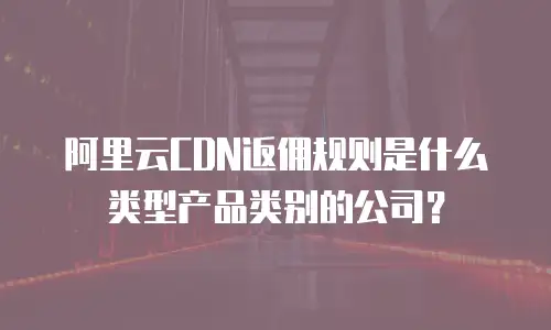 阿里云CDN返佣规则是什么类型产品类别的公司？