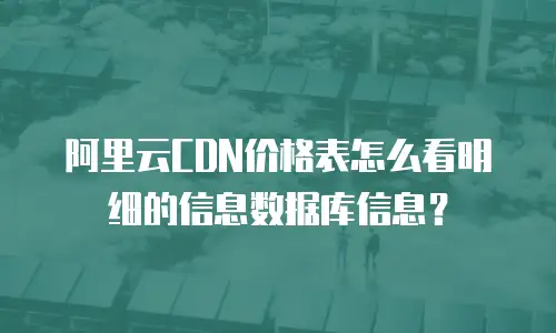 阿里云CDN价格表怎么看明细的信息数据库信息？