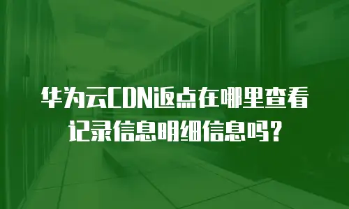 华为云CDN返点在哪里查看记录信息明细信息吗？