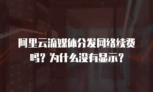 阿里云流媒体分发网络续费吗？为什么没有显示？