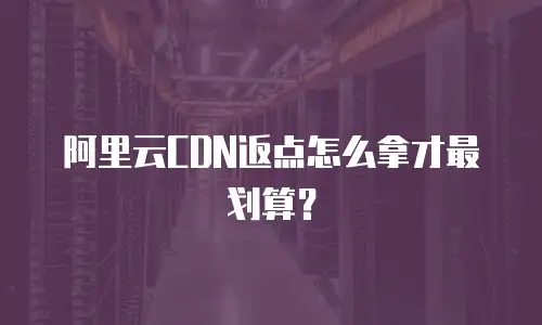 阿里云CDN返点怎么拿才最划算？