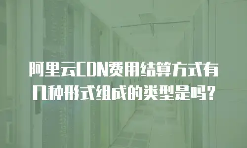 阿里云CDN费用结算方式有几种形式组成的类型是吗？