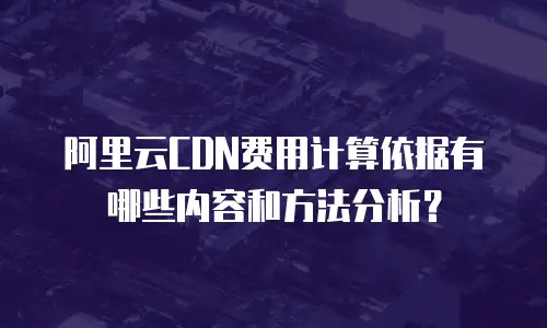 阿里云CDN费用计算依据有哪些内容和方法分析？