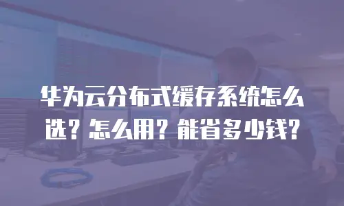华为云分布式缓存系统怎么选？怎么用？能省多少钱？
