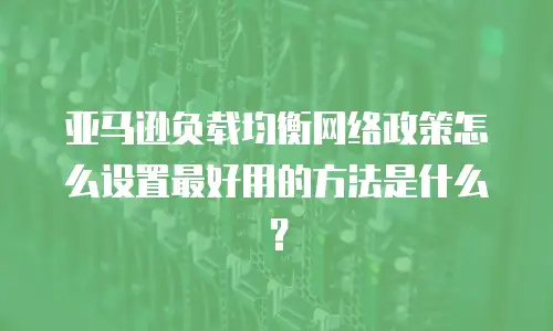 亚马逊负载均衡网络政策怎么设置最好用的方法是什么？