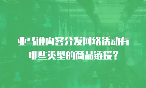 亚马逊内容分发网络活动有哪些类型的商品链接？