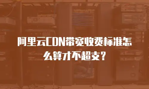 阿里云CDN带宽收费标准怎么算才不超支？