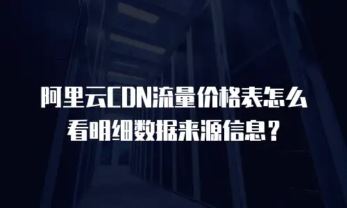 阿里云CDN流量价格表怎么看明细数据来源信息？
