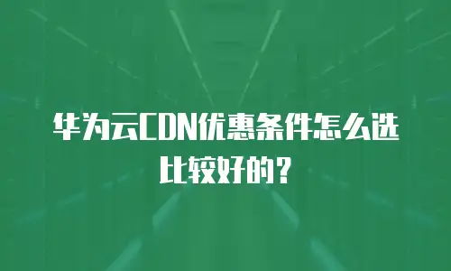 华为云CDN优惠条件怎么选比较好的？