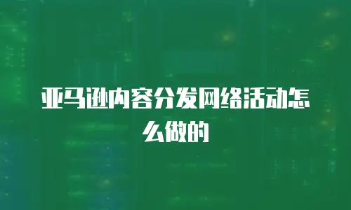 亚马逊内容分发网络活动怎么做的