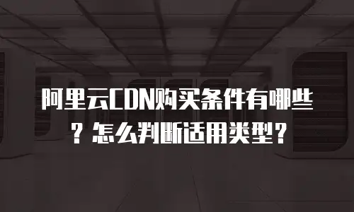 阿里云CDN购买条件有哪些？怎么判断适用类型？