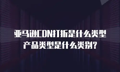 亚马逊CDN打折是什么类型产品类型是什么类别？
