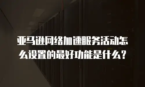 亚马逊网络加速服务活动怎么设置的最好功能是什么？