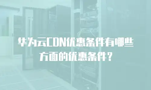 华为云CDN优惠条件有哪些方面的优惠条件？