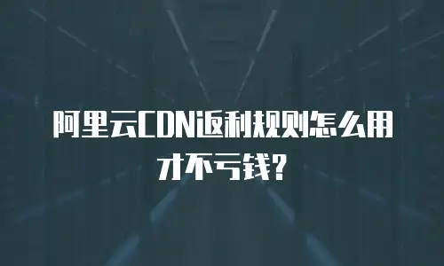 阿里云CDN返利规则怎么用才不亏钱？