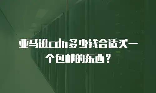 亚马逊cdn多少钱合适买一个包邮的东西？