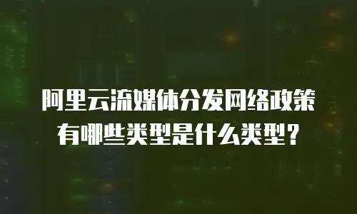阿里云流媒体分发网络政策有哪些类型是什么类型？