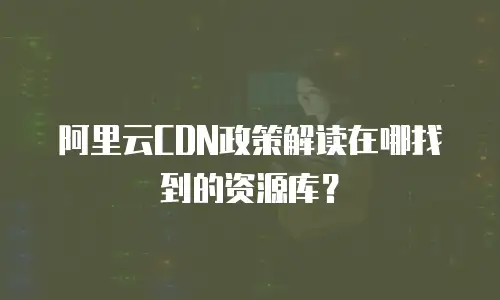 阿里云CDN政策解读在哪找到的资源库？