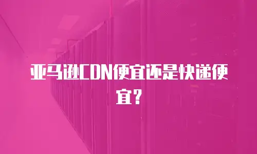 亚马逊CDN便宜还是快递便宜？