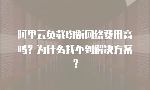 阿里云负载均衡网络费用高吗？为什么找不到解决方案？