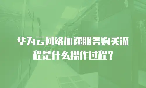 华为云网络加速服务购买流程是什么操作过程？