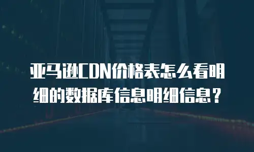 亚马逊CDN价格表怎么看明细的数据库信息明细信息？